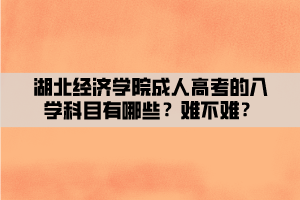 湖北經(jīng)濟學院成人高考的入學科目有哪些？難不難？