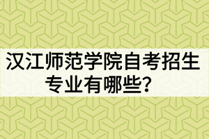 漢江師范學(xué)院自考招生專業(yè)有哪些？