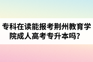 ?？圃谧x能報考荊州教育學院成人高考專升本嗎？