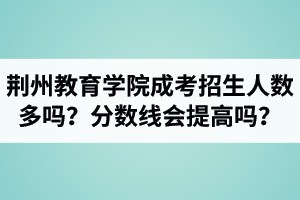 荊州教育學(xué)院成人高考招生人數(shù)多嗎？錄取分數(shù)線會提高嗎？