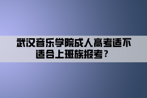 武漢音樂學(xué)院成人高考適不適合上班族報考？