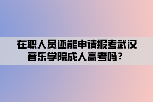 在職人員還能申請報考武漢音樂學(xué)院成人高考嗎？