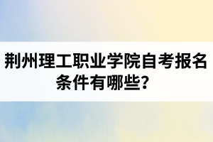 荊州理工職業(yè)學(xué)院自考報(bào)名條件有哪些？