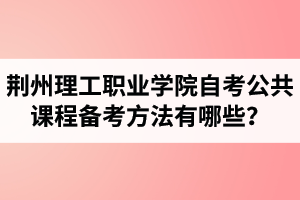 荊州理工職業(yè)學(xué)院自考公共課程備考方法有哪些？