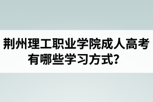 荊州理工職業(yè)學(xué)院成人高考有哪些學(xué)習(xí)方式？適合社會在職人士報考嗎？