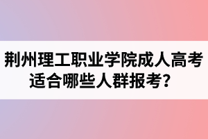 荊州理工職業(yè)學(xué)院成人高考適合哪些人群報(bào)考？