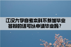 江漢大學(xué)自考本科不參加畢業(yè)答辯的話可以申請畢業(yè)嗎？