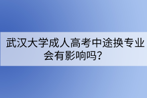 武漢大學(xué)成人高考中途換專業(yè)會(huì)有影響嗎？