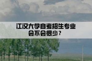 江漢大學(xué)自考招生專(zhuān)業(yè)會(huì)不會(huì)很少？