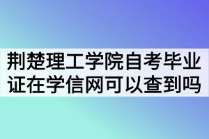 荊楚理工學(xué)院自考畢業(yè)證在學(xué)信網(wǎng)可以查到嗎？