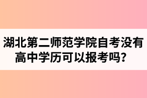 湖北第二師范學(xué)院自考沒有高中學(xué)歷可以報(bào)考嗎？