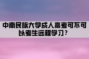 中南民族大學(xué)成人高考可不可以考生遠(yuǎn)程學(xué)習(xí)？