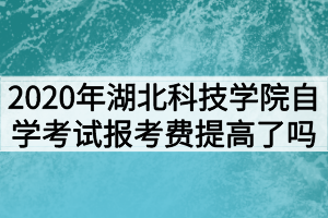 2020年湖北科技學(xué)院自學(xué)考試報(bào)考費(fèi)提高了嗎？