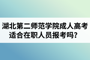 湖北第二師范學(xué)院成人高考適合在職人員報考嗎？