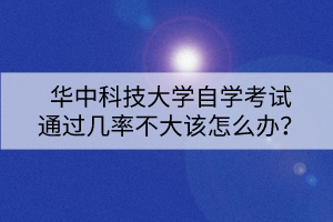 華中科技大學(xué)自學(xué)考試通過(guò)幾率不大該怎么辦？