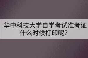 華中科技大學(xué)自學(xué)考試準(zhǔn)考證什么時候打印呢？