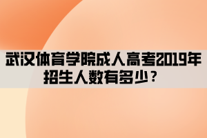 武漢體育學院成人高考2019年招生人數(shù)有多少？