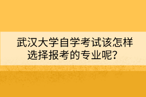 武漢大學(xué)自學(xué)考試該怎樣選擇報(bào)考的專業(yè)呢？