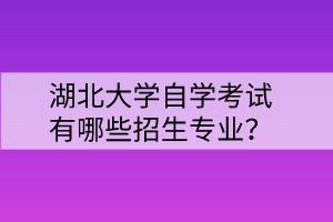 湖北大學自學考試有哪些招生專業(yè)？