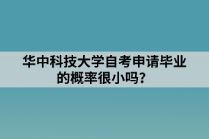 華中科技大學(xué)自考申請(qǐng)畢業(yè)的概率很小嗎？