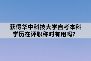 獲得華中科技大學(xué)自考本科學(xué)歷在評職稱時有用嗎？