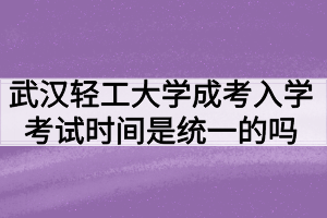 武漢輕工大學(xué)成人高考入學(xué)考試時間是統(tǒng)一的嗎