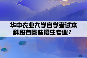 華中農(nóng)業(yè)大學(xué)自學(xué)考試本科段有哪些招生專業(yè)？