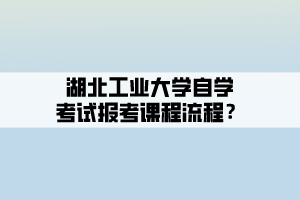 湖北工業(yè)大學(xué)自學(xué)考試報(bào)考課程流程？