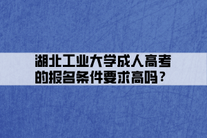 湖北工業(yè)大學成人高考的報名條件要求高嗎？