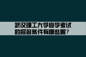 武漢理工大學(xué)自學(xué)考試的報(bào)名條件有哪些呢？