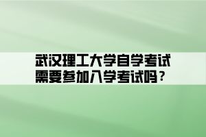 武漢理工大學(xué)自學(xué)考試需要參加入學(xué)考試嗎？