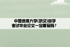 中國(guó)地質(zhì)大學(xué)(武漢)自學(xué)考試畢業(yè)論文一定要寫嗎？