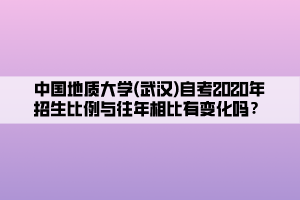 中國地質(zhì)大學(武漢)自考2020年招生比例與往年相比有變化嗎？