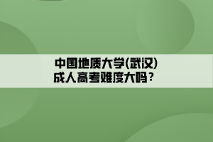 中國地質大學(武漢)成人高考難度大嗎？