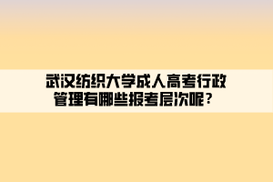 武漢紡織大學(xué)成人高考行政管理有哪些報考層次呢？