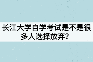 長(zhǎng)江大學(xué)自學(xué)考試是不是很多人選擇放棄？