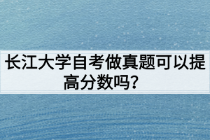 長(zhǎng)江大學(xué)自考做真題可以提高分?jǐn)?shù)嗎？