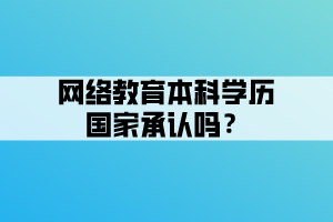 網(wǎng)絡(luò)教育本科學歷國家承認嗎？