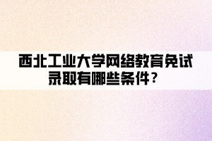 西北工業(yè)大學(xué)網(wǎng)絡(luò)教育免試錄取有哪些條件？