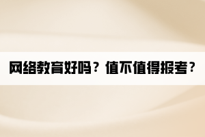 網(wǎng)絡(luò)教育好嗎？值不值得報考？