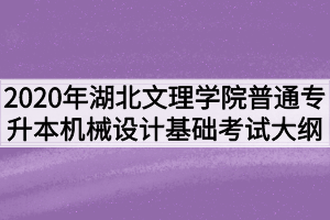 2020年湖北文理學(xué)院普通專升本機械設(shè)計基礎(chǔ)考試大綱