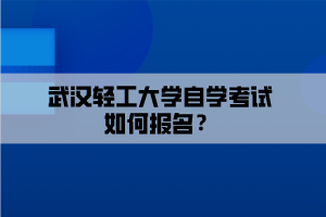 武漢輕工大學(xué)自學(xué)考試如何報(bào)名？