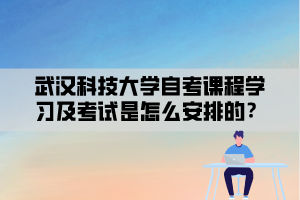 武漢科技大學自考課程學習及考試是怎么安排的？