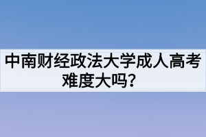 中南財(cái)經(jīng)政法大學(xué)成人高考難度大嗎？