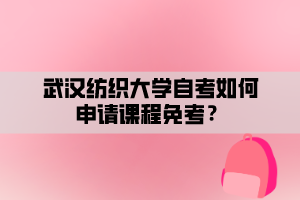 武漢紡織大學(xué)自考如何申請(qǐng)課程免考？