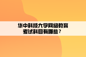 華中科技大學(xué)網(wǎng)絡(luò)教育考試科目有哪些？