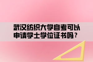 武漢紡織大學自考可以申請學士學位證書嗎？