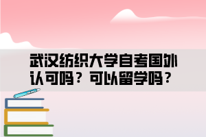 武漢紡織大學(xué)自考國(guó)外認(rèn)可嗎？可以留學(xué)嗎？