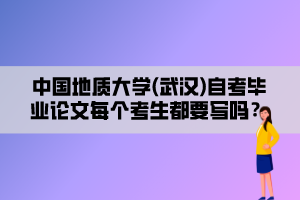 中國地質(zhì)大學(xué)(武漢)自考畢業(yè)論文每個考生都要寫嗎？