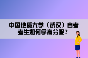 中國(guó)地質(zhì)大學(xué)（武漢）自考考生如何拿高分呢？